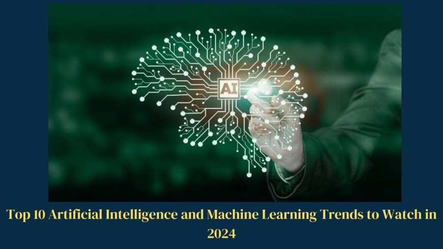 Top 10 Artificial Intelligence and Machine Learning Trends to Watch in 2024