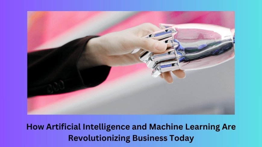 How Artificial Intelligence and Machine Learning Are Revolutionizing Business Today