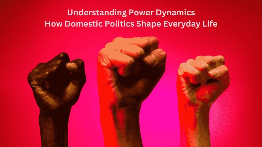 Understanding Power Dynamics: How Domestic Politics Shape Everyday Life