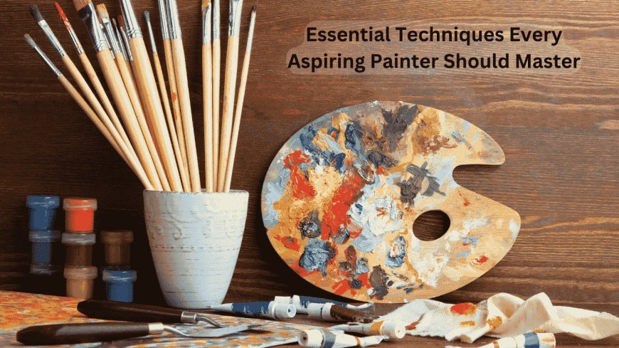 10 Essential Techniques Every Aspiring Painter Should Master