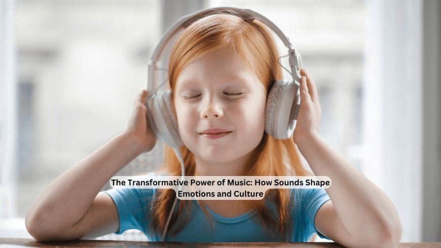 The Transformative Power of Music: How It Shapes Emotions and Culture