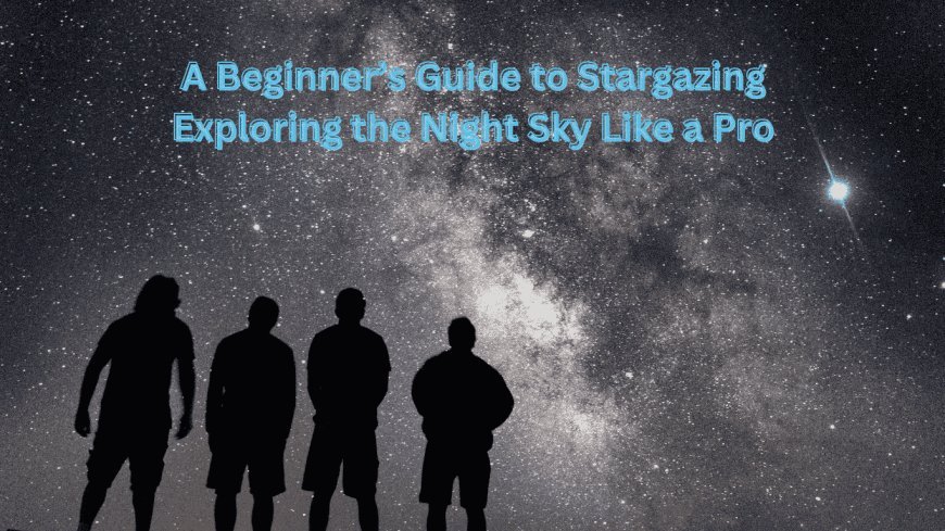 A Beginner’s Guide to Stargazing: Exploring the Night Sky Like a Pro