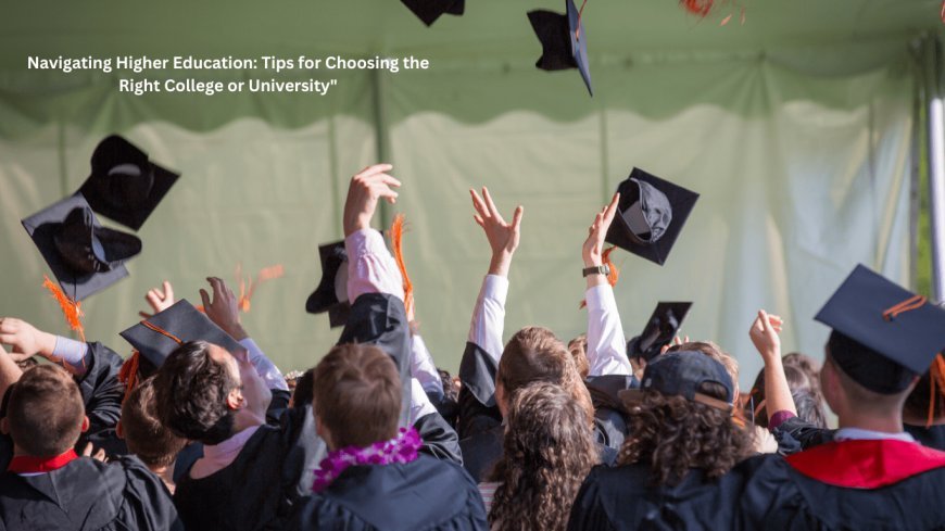 Navigating Higher Education: Top Tips for Choosing the Right College or University