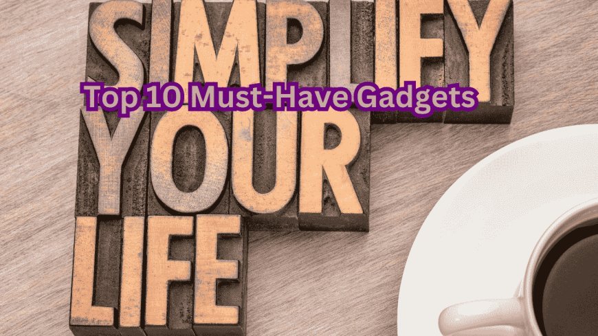 Top 10 Must-Have Gadgets to Simplify Your Life in 2024