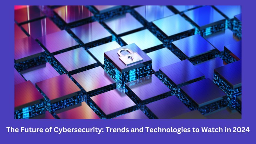 The Future of Cybersecurity: Trends and Technologies to Watch in 2024